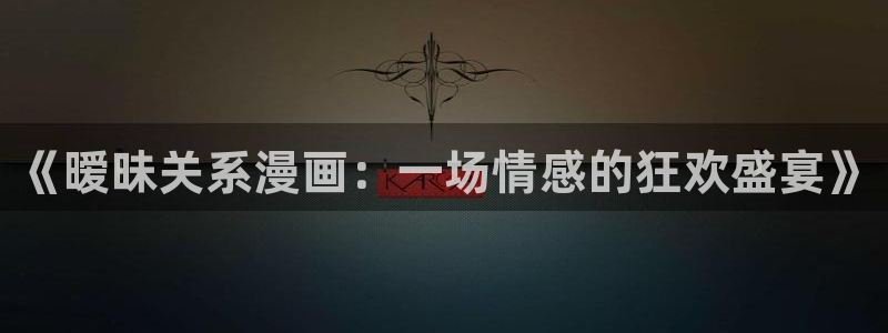 虫虫漫画免费的热门的漫画好看的漫画排行榜：《暧昧关系漫画：一场情感的狂欢盛宴》