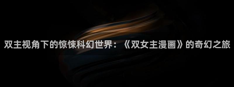 虫虫漫画免费下载app：双主视角下的惊悚科幻世界：《双女主漫画》的奇幻之旅